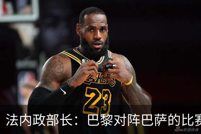 法内政部长：巴黎对阵巴萨的比赛会照常进行，不会存在问题
